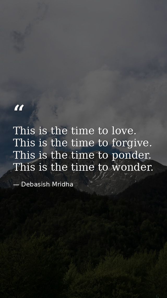 This is the time to love. This is the time to forgive. This is the time to ponder. This is the time to wonder. — Debasish Mridha