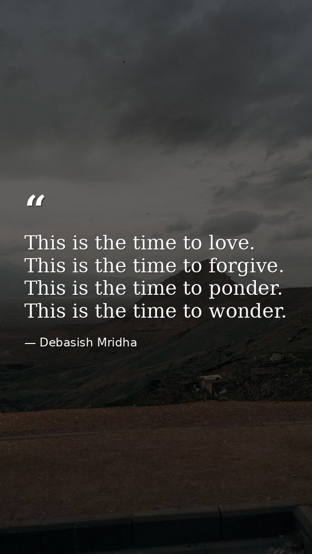 This is the time to love. This is the time to forgive. This is the time to ponder. This is the time to wonder. — Debasish Mridha