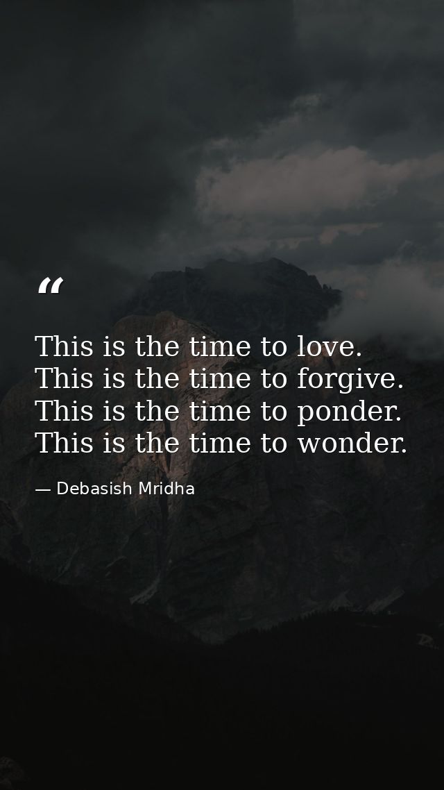 This is the time to love. This is the time to forgive. This is the time to ponder. This is the time to wonder. — Debasish Mridha