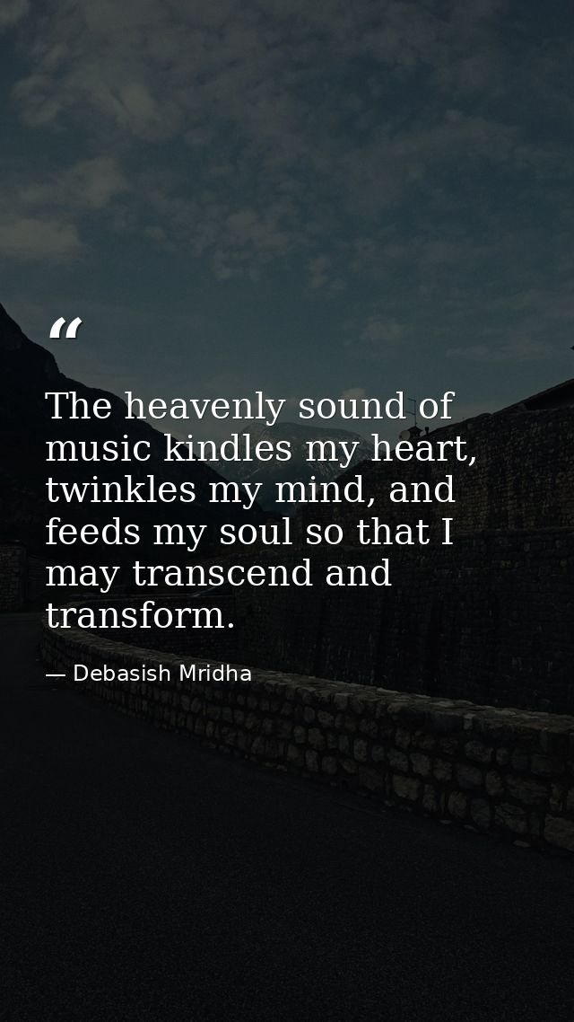 The heavenly sound of music kindles my heart, twinkles my mind, and feeds my soul so that I may transcend and transform. — Debasish Mridha