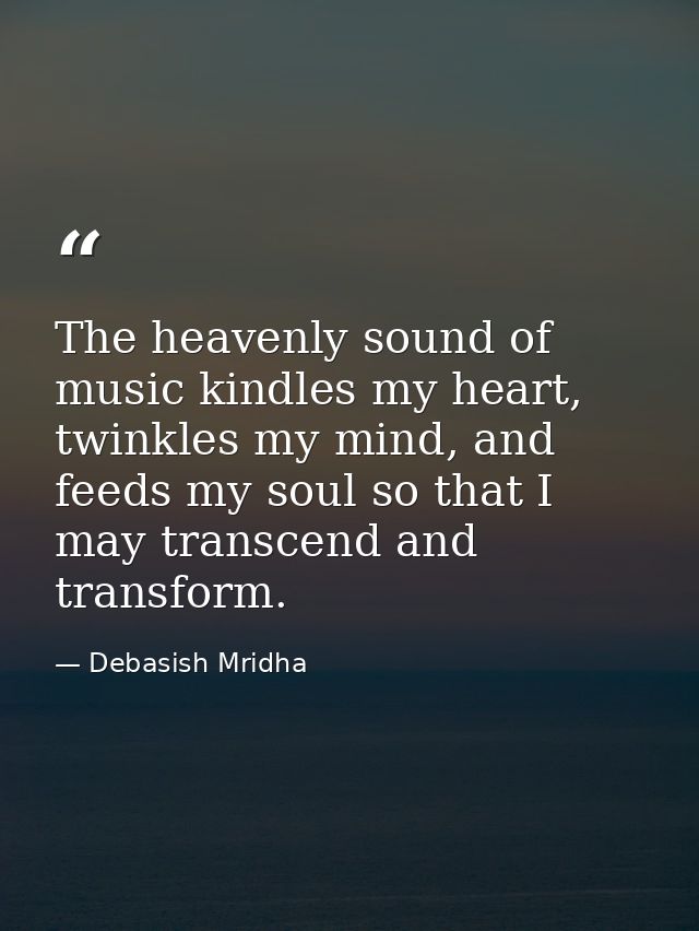 The heavenly sound of music kindles my heart, twinkles my mind, and feeds my soul so that I may transcend and transform. — Debasish Mridha