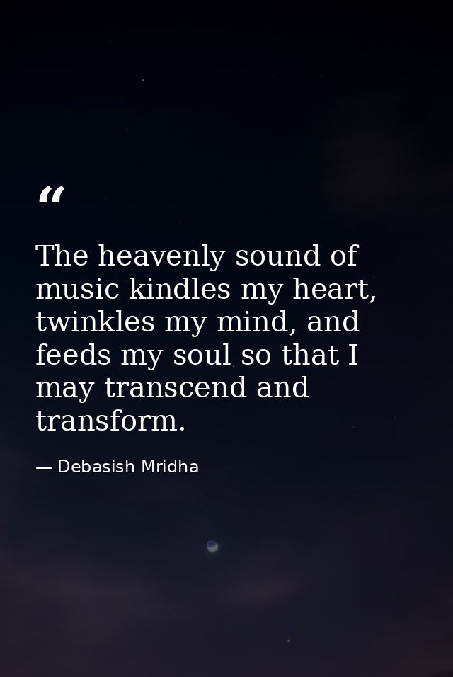 The heavenly sound of music kindles my heart, twinkles my mind, and feeds my soul so that I may transcend and transform. — Debasish Mridha