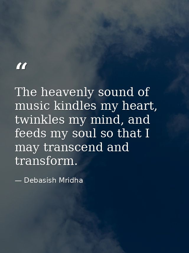 The heavenly sound of music kindles my heart, twinkles my mind, and feeds my soul so that I may transcend and transform. — Debasish Mridha