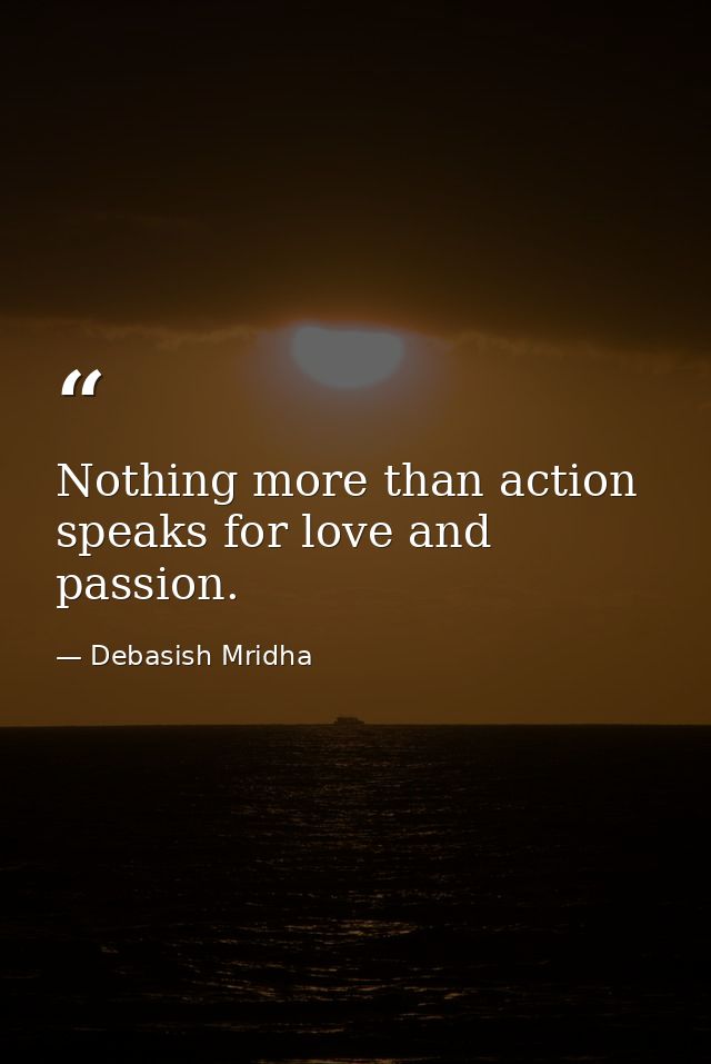 Nothing more than action speaks for love and passion. — Debasish Mridha