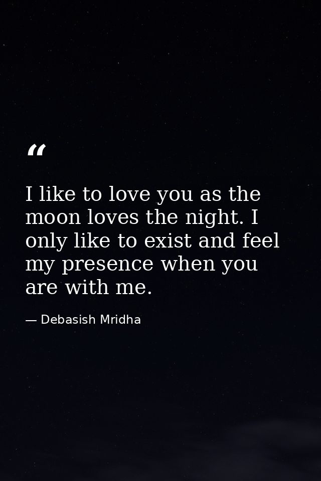 I like to love you as the moon loves the night. I only like to exist and feel my presence when you are with me. — Debasish Mridha