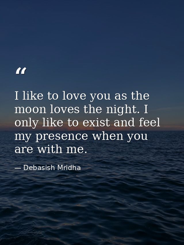 I like to love you as the moon loves the night. I only like to exist and feel my presence when you are with me. — Debasish Mridha