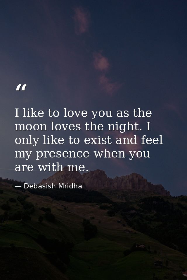 I like to love you as the moon loves the night. I only like to exist and feel my presence when you are with me. — Debasish Mridha
