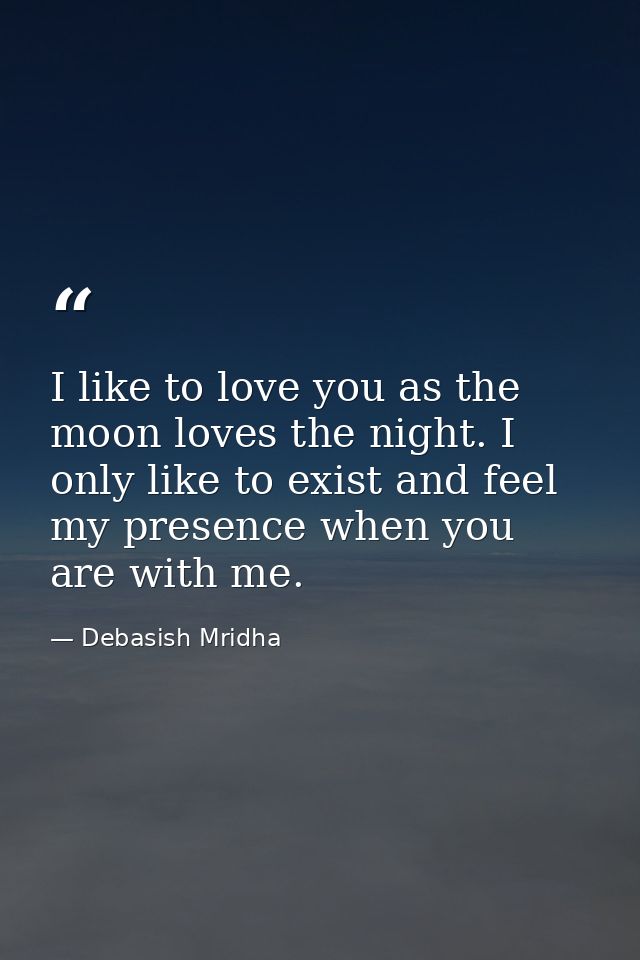 I like to love you as the moon loves the night. I only like to exist and feel my presence when you are with me. — Debasish Mridha