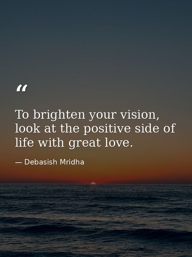 To brighten your vision, look at the positive side of life with great love. — Debasish Mridha