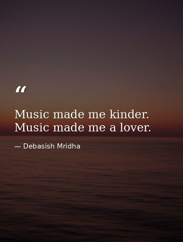 Music made me kinder. Music made me a lover. — Debasish Mridha