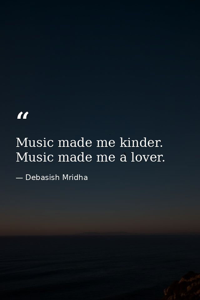 Music made me kinder. Music made me a lover. — Debasish Mridha
