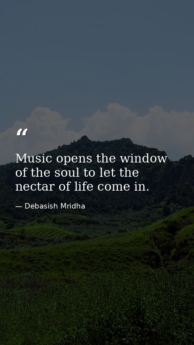 Music opens the window of the soul to let the nectar of life come in. — Debasish Mridha