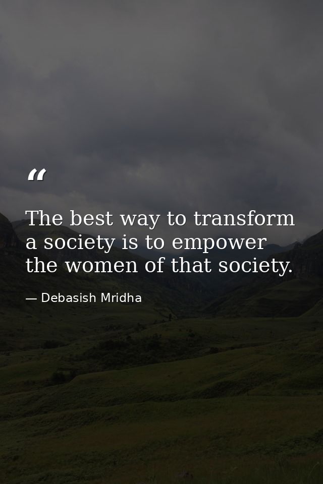 The best way to transform a society is to empower the women of that society. — Debasish Mridha