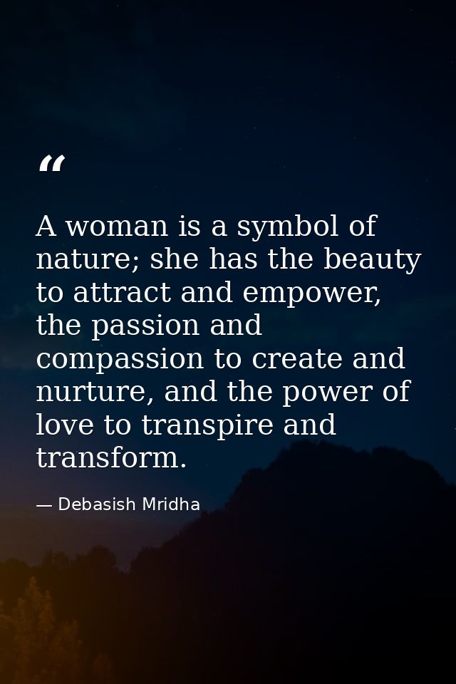 A woman is a symbol of nature; she has the beauty to attract and empower, the passion and compassion to create and nurtu — Debasish Mridha