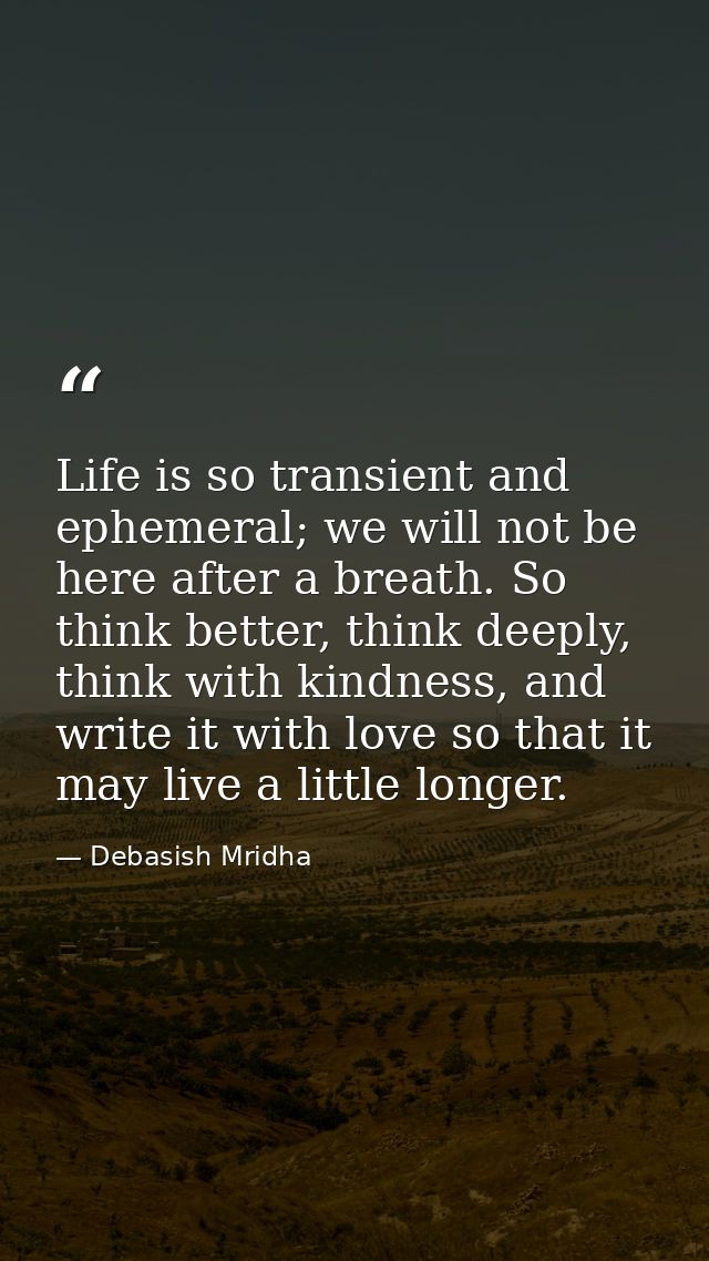 Life is so transient and ephemeral; we will not be here after a breath. So think better, think deeply, think with kindne — Debasish Mridha