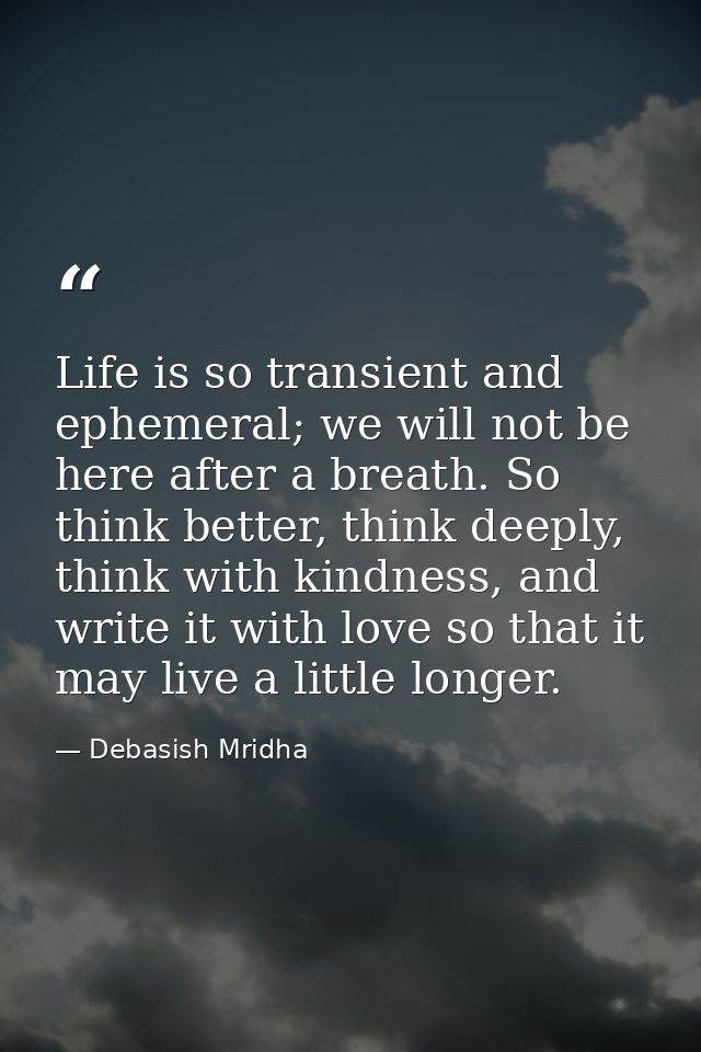Life is so transient and ephemeral; we will not be here after a breath. So think better, think deeply, think with kindne — Debasish Mridha