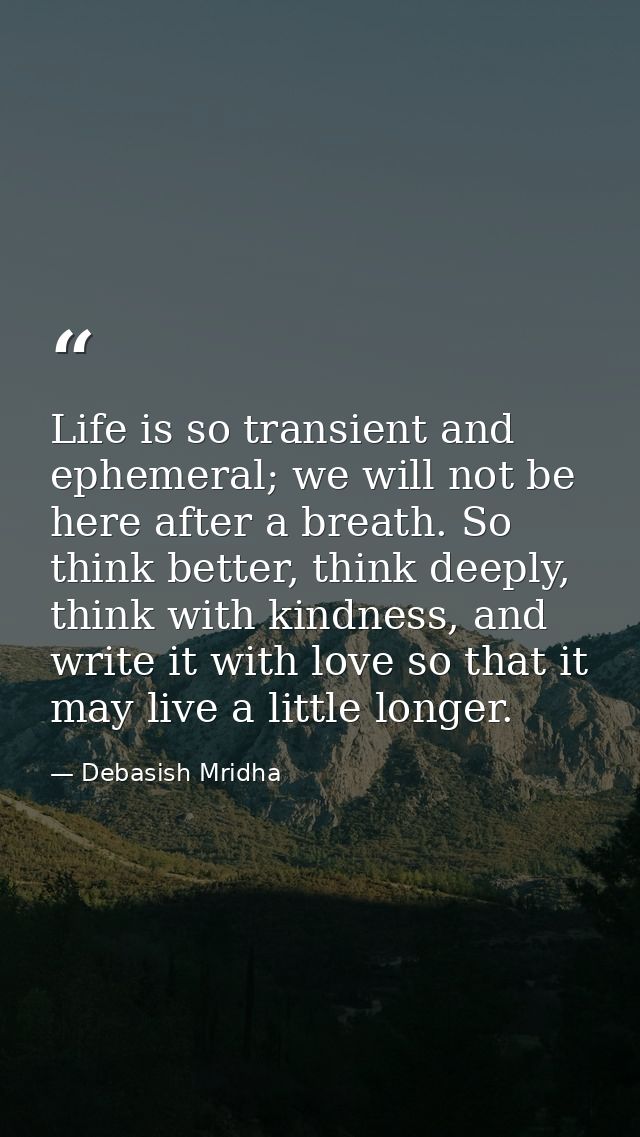 Life is so transient and ephemeral; we will not be here after a breath. So think better, think deeply, think with kindne — Debasish Mridha