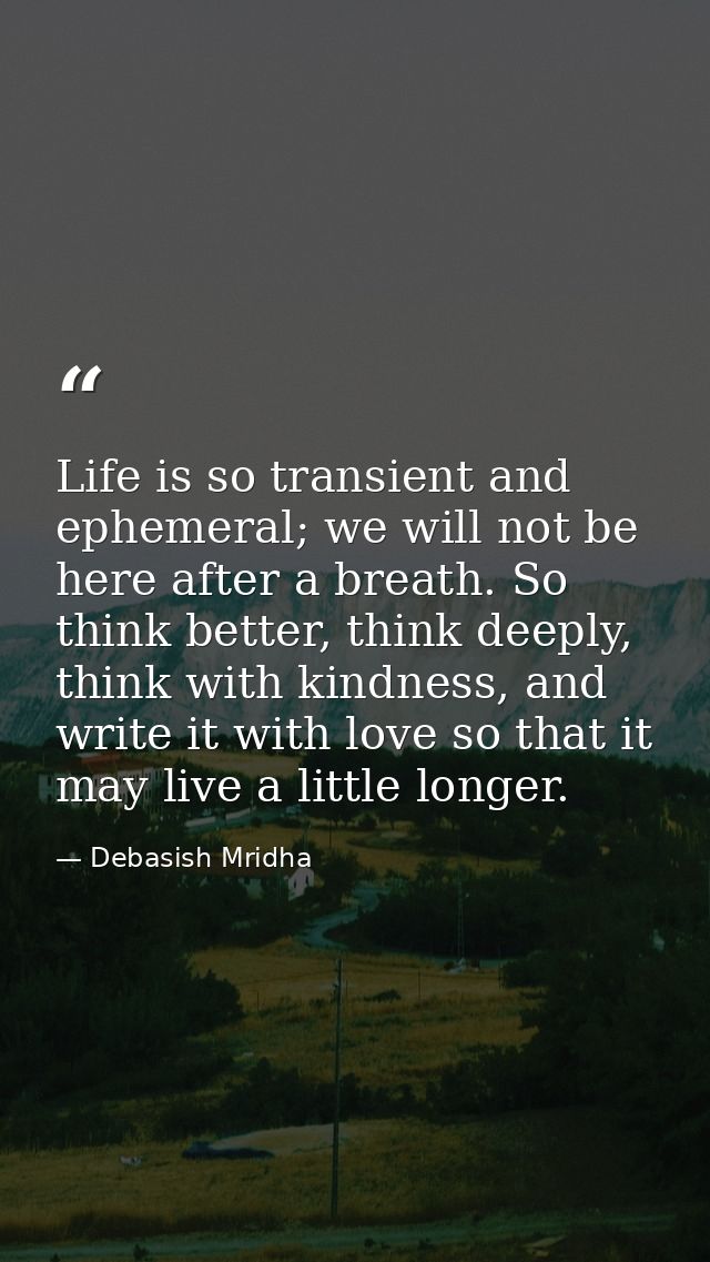 Life is so transient and ephemeral; we will not be here after a breath. So think better, think deeply, think with kindne — Debasish Mridha
