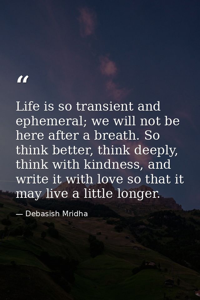 Life is so transient and ephemeral; we will not be here after a breath. So think better, think deeply, think with kindne — Debasish Mridha