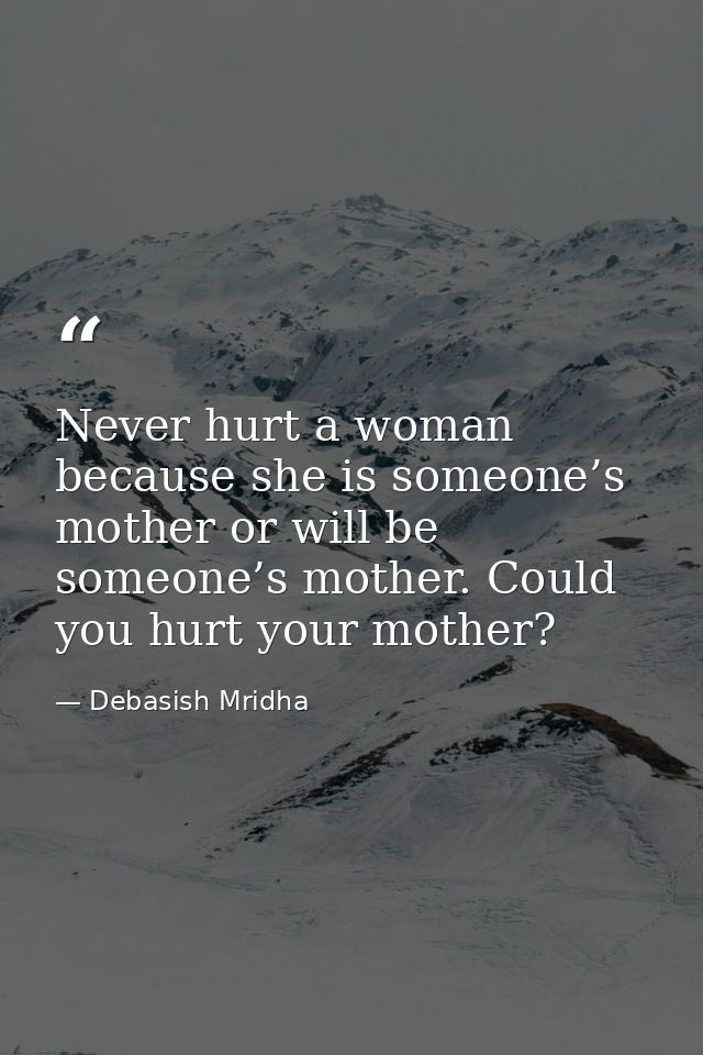 Never hurt a woman because she is someone’s mother or will be someone’s mother. Could you hurt your mother? — Debasish Mridha