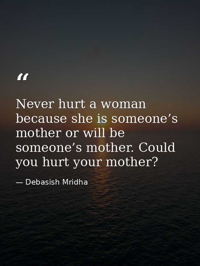 Never hurt a woman because she is someone’s mother or will be someone’s mother. Could you hurt your mother? — Debasish Mridha