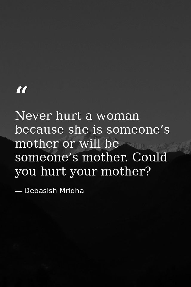 Never hurt a woman because she is someone’s mother or will be someone’s mother. Could you hurt your mother? — Debasish Mridha
