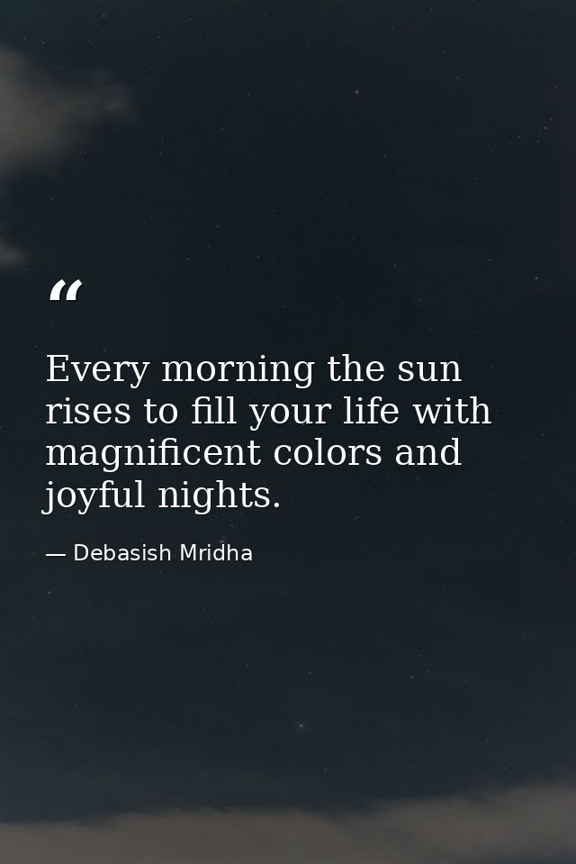 Every morning the sun rises to fill your life with magnificent colors and joyful nights. — Debasish Mridha