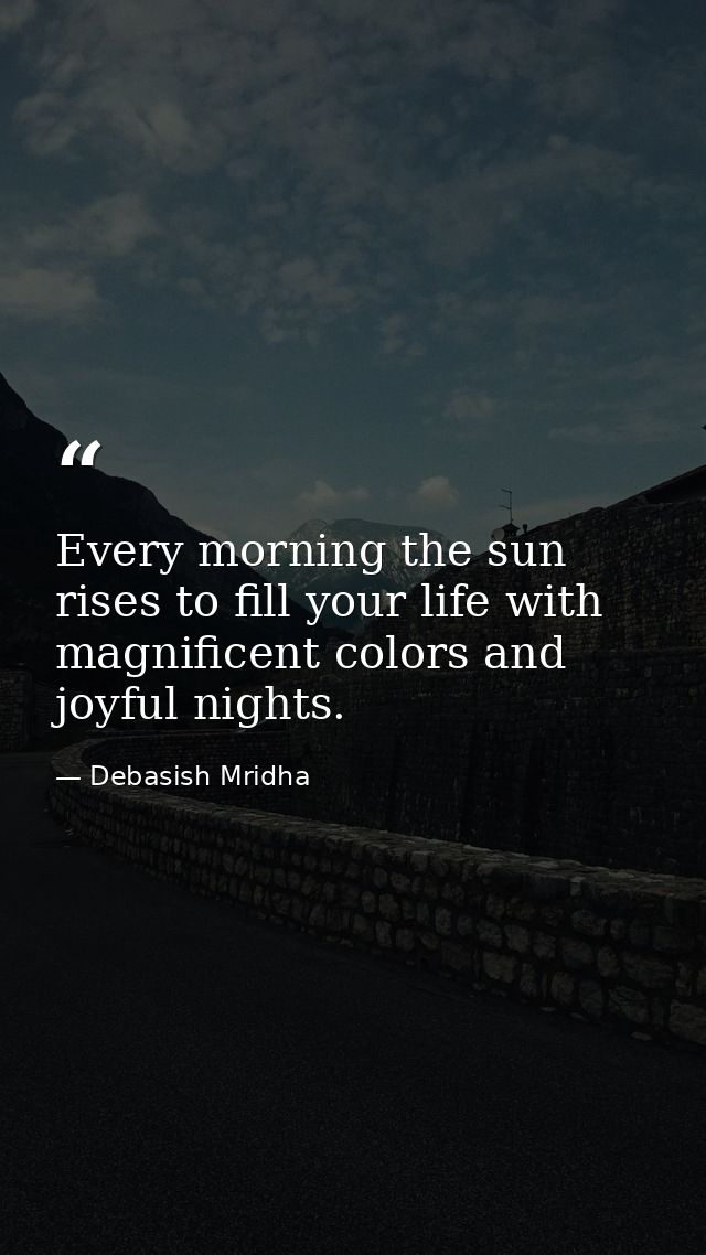 Every morning the sun rises to fill your life with magnificent colors and joyful nights. — Debasish Mridha