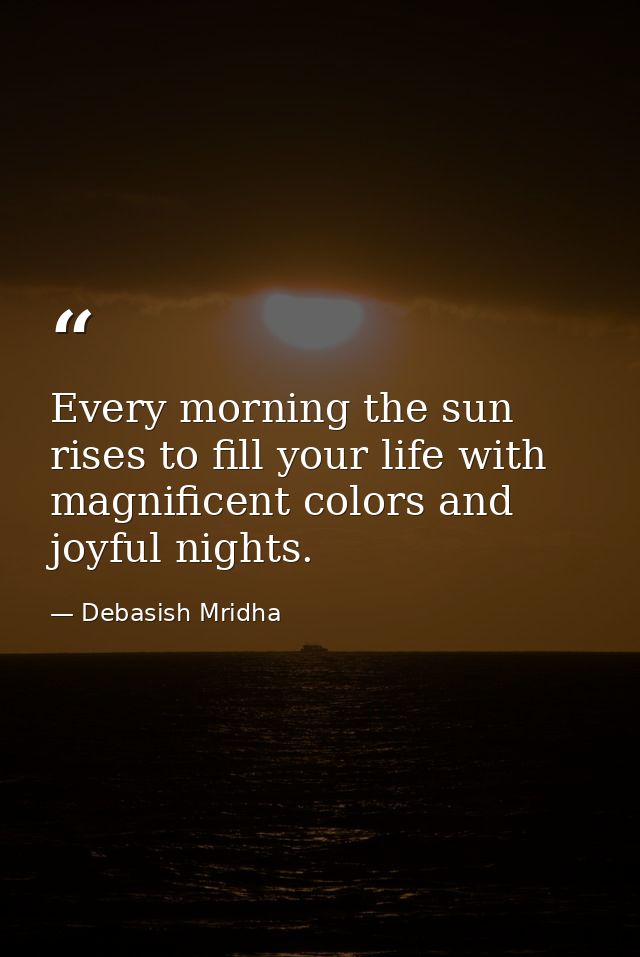 Every morning the sun rises to fill your life with magnificent colors and joyful nights. — Debasish Mridha