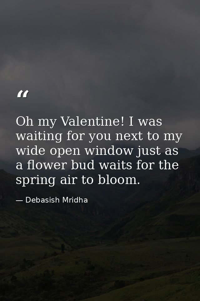 Oh my Valentine! I was waiting for you next to my wide open window just as a flower bud waits for the spring air to bloo — Debasish Mridha