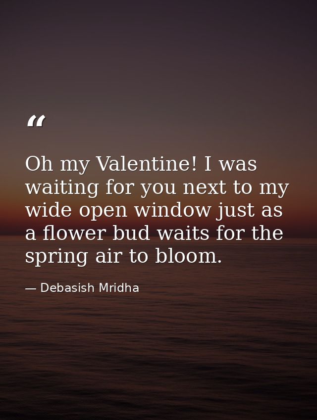 Oh my Valentine! I was waiting for you next to my wide open window just as a flower bud waits for the spring air to bloo — Debasish Mridha