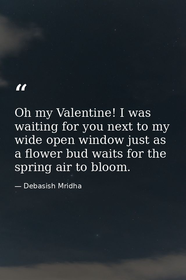 Oh my Valentine! I was waiting for you next to my wide open window just as a flower bud waits for the spring air to bloo — Debasish Mridha