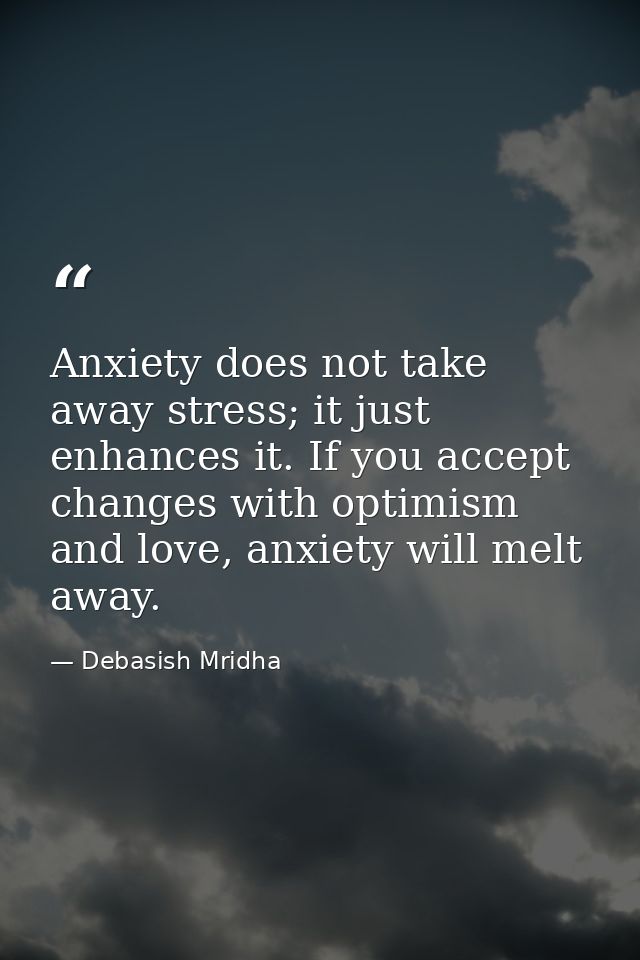 Anxiety does not take away stress; it just enhances it. If you accept changes with optimism and love, anxiety will melt  — Debasish Mridha