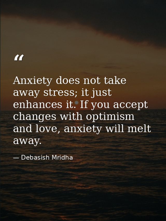 Anxiety does not take away stress; it just enhances it. If you accept changes with optimism and love, anxiety will melt  — Debasish Mridha
