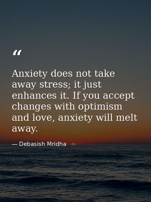 Anxiety does not take away stress; it just enhances it. If you accept changes with optimism and love, anxiety will melt  — Debasish Mridha