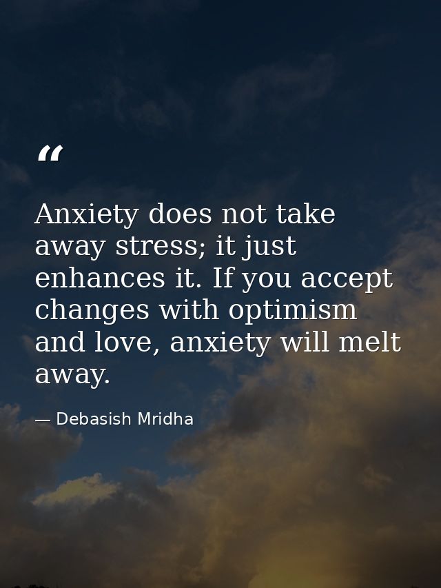 Anxiety does not take away stress; it just enhances it. If you accept changes with optimism and love, anxiety will melt  — Debasish Mridha