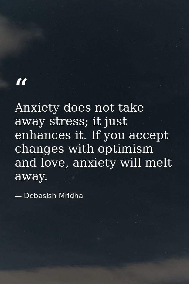 Anxiety does not take away stress; it just enhances it. If you accept changes with optimism and love, anxiety will melt  — Debasish Mridha