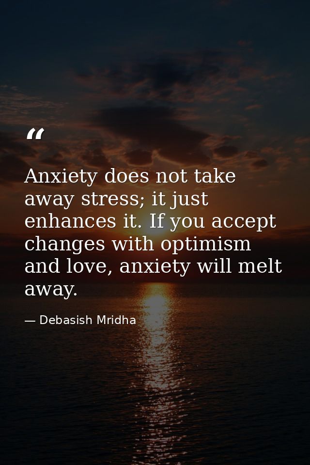 Anxiety does not take away stress; it just enhances it. If you accept changes with optimism and love, anxiety will melt  — Debasish Mridha