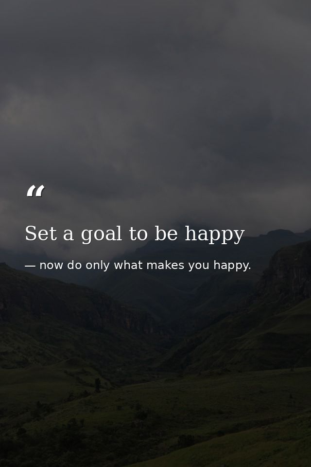 Set a goal to be happy — now do only what makes you happy.