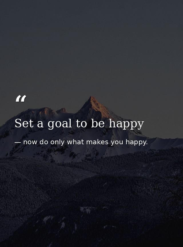 Set a goal to be happy — now do only what makes you happy.