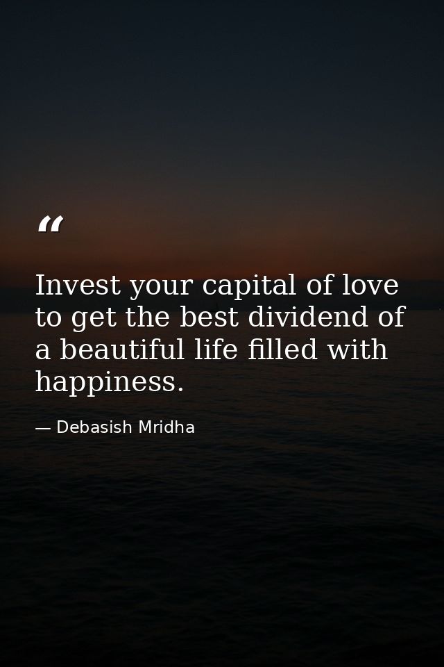 Invest your capital of love to get the best dividend of a beautiful life filled with happiness. — Debasish Mridha