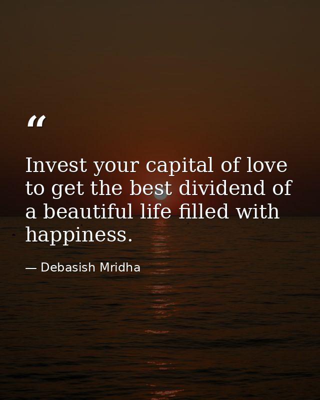 Invest your capital of love to get the best dividend of a beautiful life filled with happiness. — Debasish Mridha