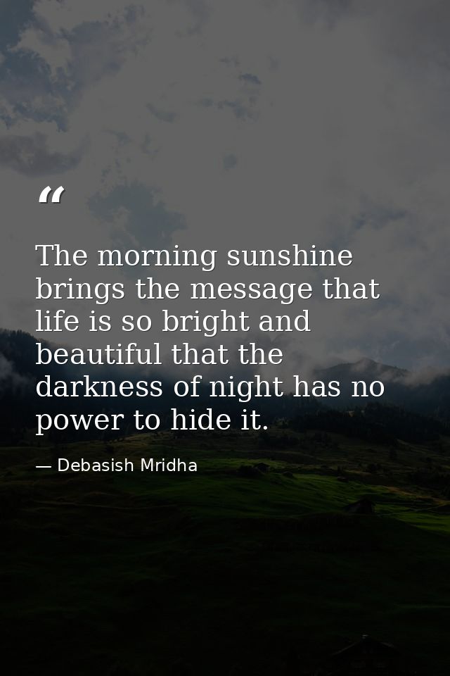 The morning sunshine brings the message that life is so bright and beautiful that the darkness of night has no power to  — Debasish Mridha