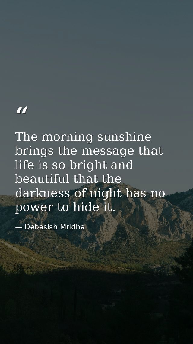 The morning sunshine brings the message that life is so bright and beautiful that the darkness of night has no power to  — Debasish Mridha