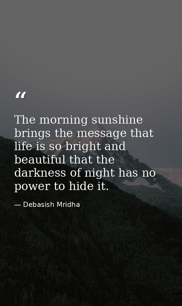 The morning sunshine brings the message that life is so bright and beautiful that the darkness of night has no power to  — Debasish Mridha