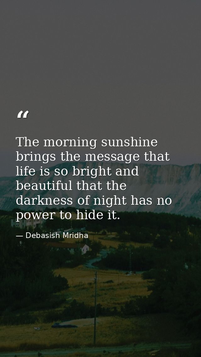 The morning sunshine brings the message that life is so bright and beautiful that the darkness of night has no power to  — Debasish Mridha