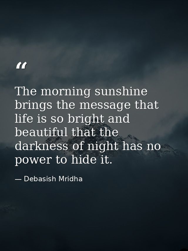 The morning sunshine brings the message that life is so bright and beautiful that the darkness of night has no power to  — Debasish Mridha