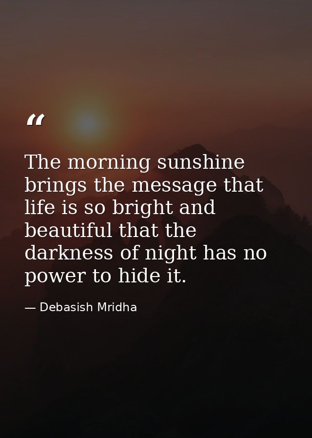 The morning sunshine brings the message that life is so bright and beautiful that the darkness of night has no power to  — Debasish Mridha