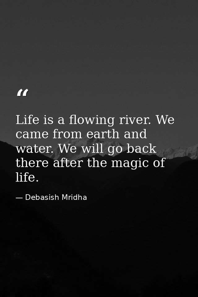 Life is a flowing river. We came from earth and water. We will go back there after the magic of life. — Debasish Mridha
