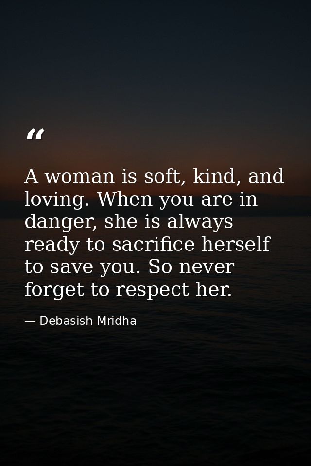 A woman is soft, kind, and loving. When you are in danger, she is always ready to sacrifice herself to save you. So neve — Debasish Mridha